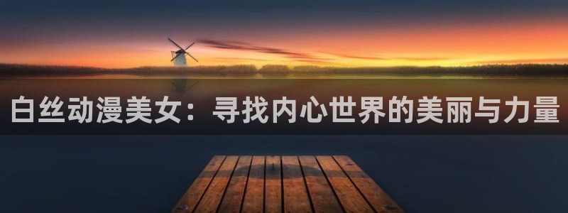 动漫岛啪漫：白丝动漫美女：寻找内心世界的美丽与力量